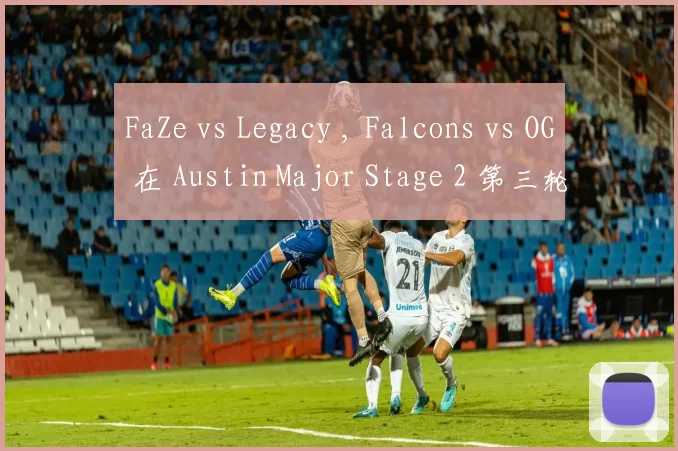 FaZe vs Legacy , Falcons vs OG 在 Austin Major Stage 2 第三轮