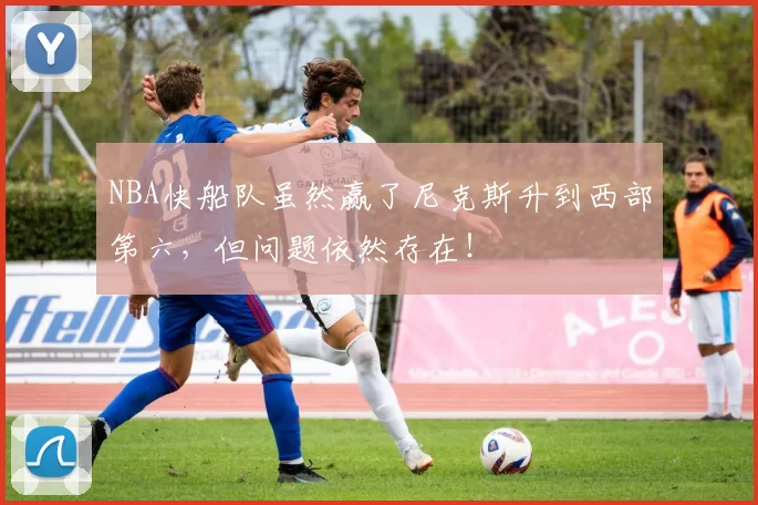 NBA快船队虽然赢了尼克斯升到西部第六，但问题依然存在！