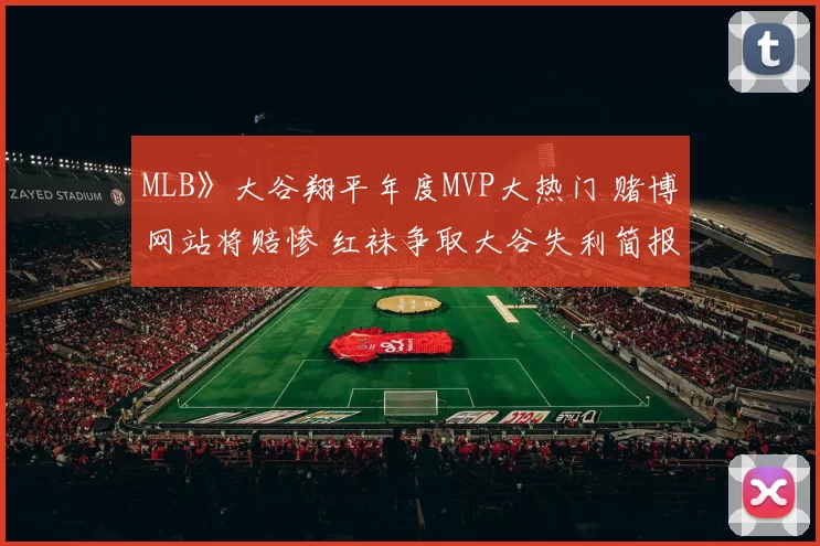 MLB》大谷翔平年度MVP大热门 赌博网站将赔惨 红袜争取大谷失利简报曝光