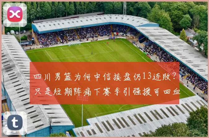 四川男篮为何中信接盘仍13连败？只是短期阵痛下赛季引强援可回血