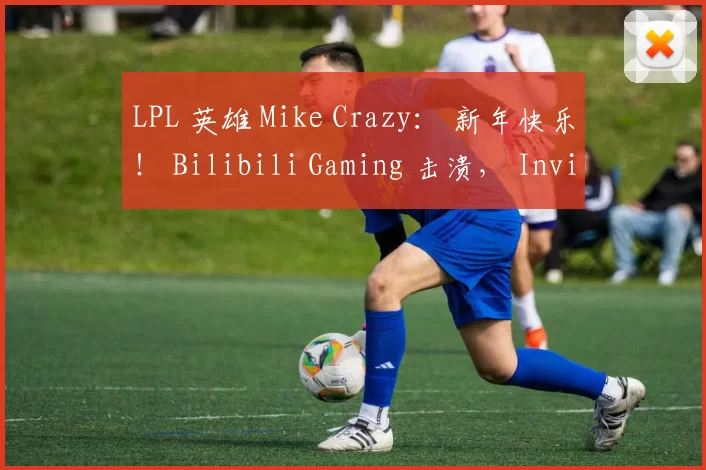 LPL 英雄 Mike Crazy： 新年快乐！ Bilibili Gaming 击溃， Invictus Gaming 团队战斗很精彩