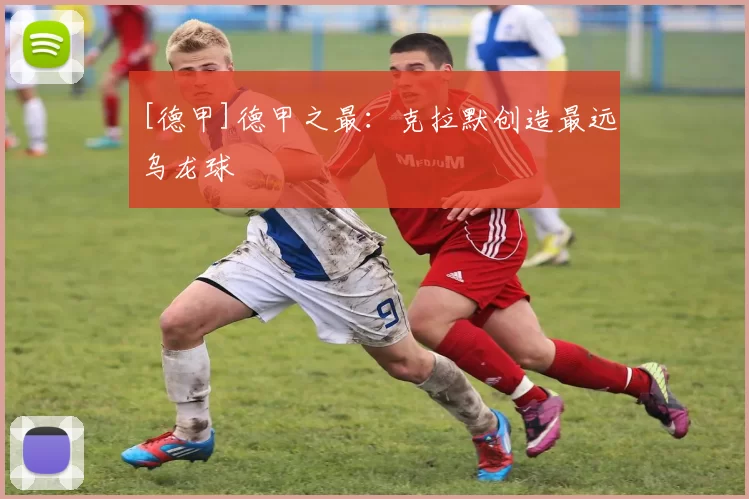 [德甲]德甲之最：克拉默创造最远乌龙球