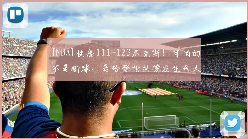 [NBA]快船111-123尼克斯！可怕的不是输球，是哈登伦纳德发生两大变化