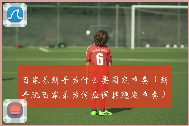 百家乐新手为什么要固定节奏（新手玩百家乐为何应保持稳定节奏）