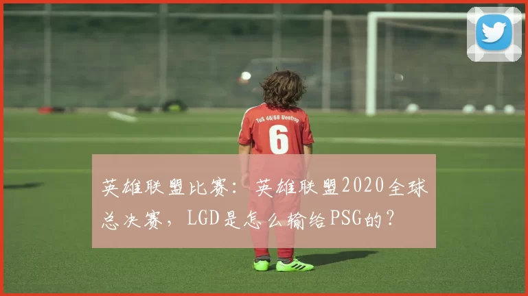 英雄联盟比赛：英雄联盟2020全球总决赛，LGD是怎么输给PSG的？