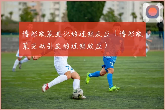 博彩政策变化的连锁反应（博彩政策变动引发的连锁效应）