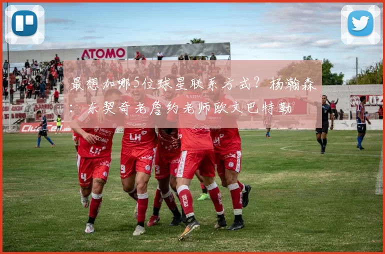 最想加哪5位球星联系方式？杨瀚森：东契奇老詹约老师欧文巴特勒