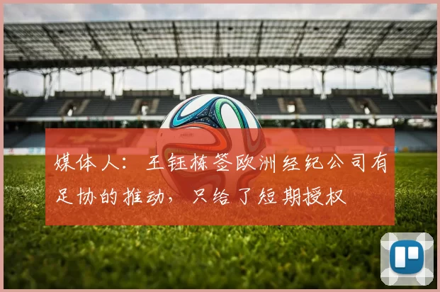 媒体人：王钰栋签欧洲经纪公司有足协的推动，只给了短期授权