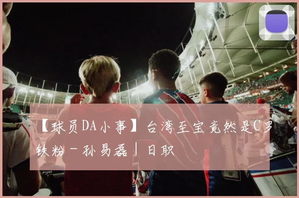 【球员DA小事】台湾至宝竟然是C罗铁粉 - 孙易磊｜日职