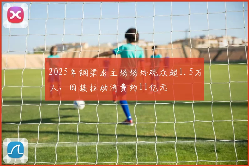 2025年铜梁龙主场场均观众超1.5万人，间接拉动消费约11亿元