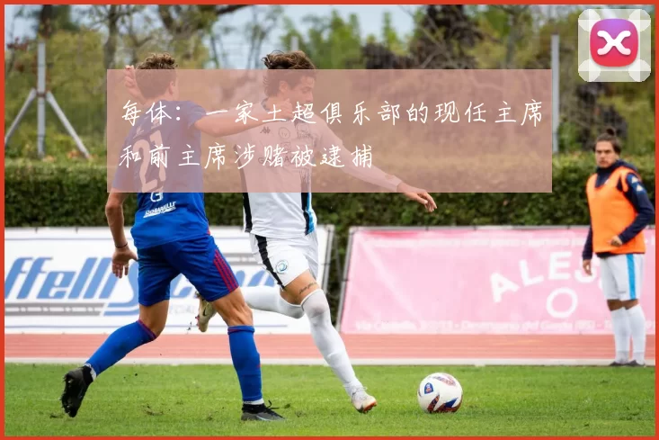 每体：一家土超俱乐部的现任主席和前主席涉赌被逮捕