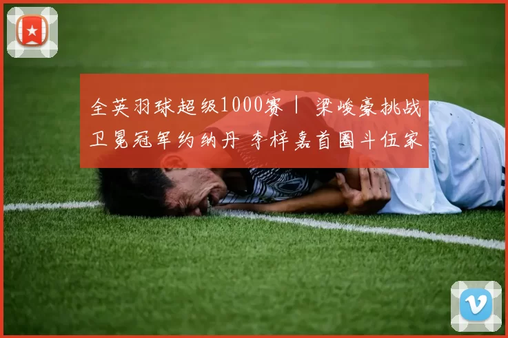 全英羽球超级1000赛｜ 梁峻豪挑战卫冕冠军约纳丹 李梓嘉首圈斗伍家朗