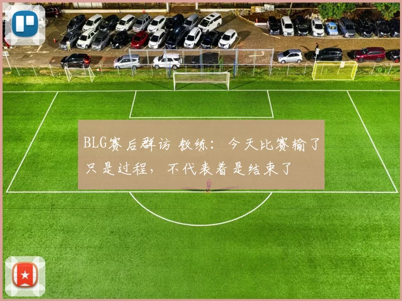 BLG赛后群访 教练：今天比赛输了只是过程，不代表着是结束了