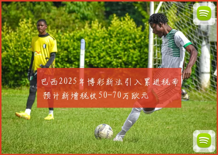 巴西2025年博彩新法引入累进税率 预计新增税收50-70万欧元