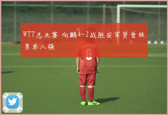 WTT总决赛 向鹏4-2战胜安宰贤晋级男单八强