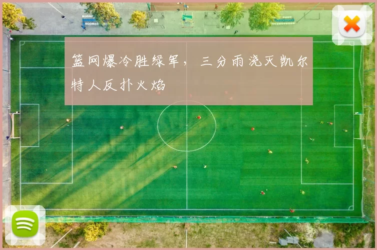 篮网爆冷胜绿军，三分雨浇灭凯尔特人反扑火焰