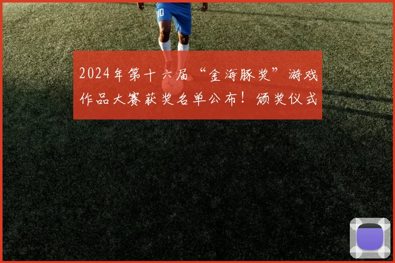 2024年第十六届“金海豚奖”游戏作品大赛获奖名单公布！颁奖仪式顺利举行