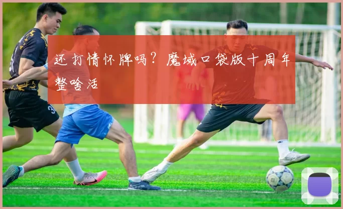 还打情怀牌吗？魔域口袋版十周年整啥活