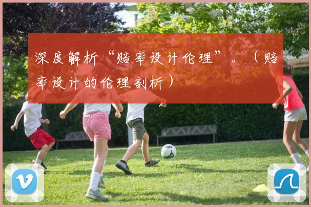 深度解析“赔率设计伦理”。（赔率设计的伦理剖析）