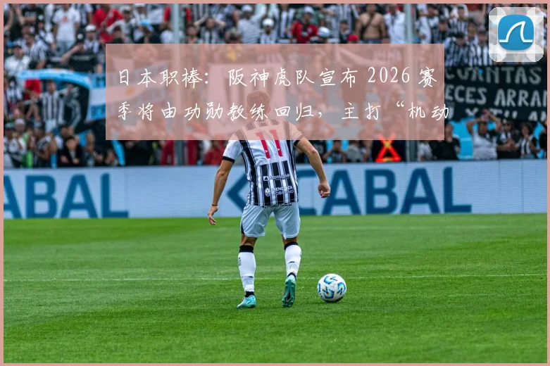 日本职棒：阪神虎队宣布 2026 赛季将由功勋教练回归，主打“机动力”防守棒球