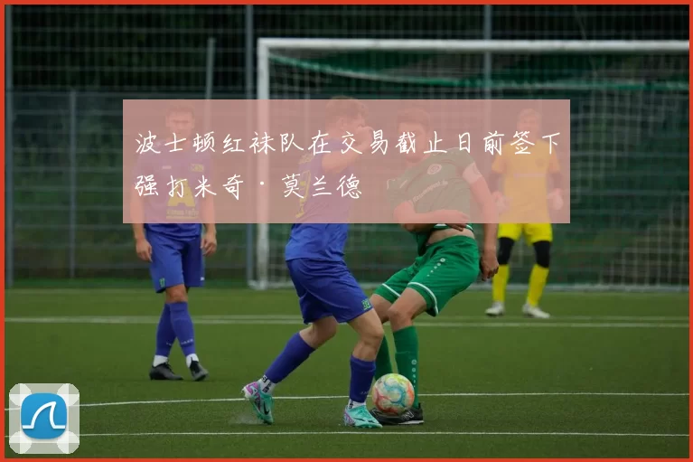 波士顿红袜队在交易截止日前签下强打米奇·莫兰德