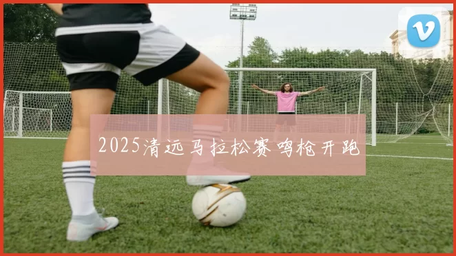 2025清远马拉松赛鸣枪开跑