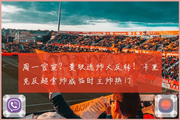 周一官宣？曼联选帅大反转！卡里克反超索帅成临时主帅热门