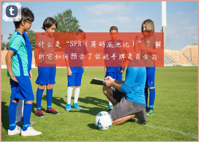 什么是“SPR（筹码底池比）”？解析它如何预示了你这手牌是否会打到底。（解读SPR（筹码底池比）：它如何预判你这手牌会不会打到摊牌）
