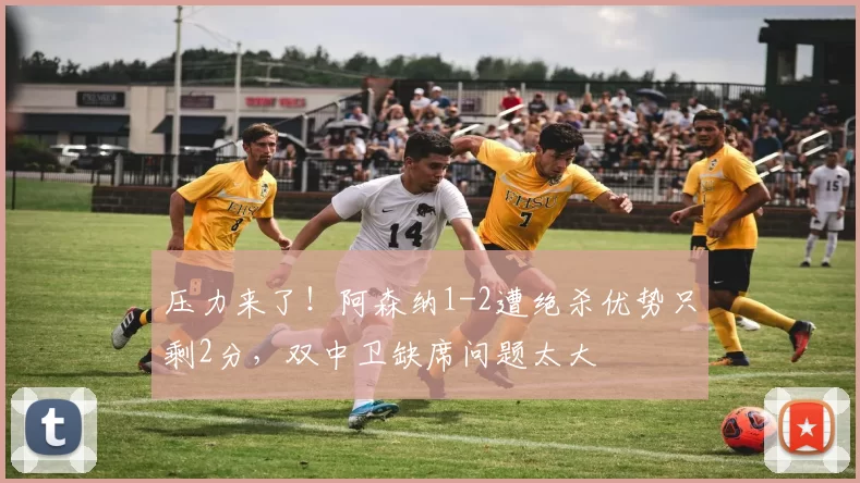 压力来了！阿森纳1-2遭绝杀优势只剩2分，双中卫缺席问题太大