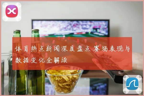 体育热点新闻深度盘点 赛场表现与数据变化全解读