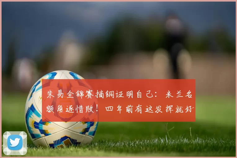 朱易全锦赛摘铜证明自己：米兰名额角逐惜败！四年前有这发挥就好了＂