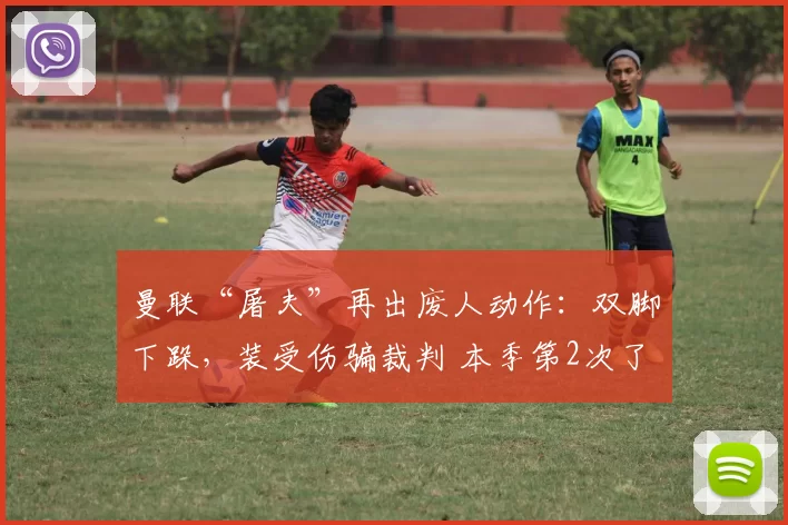 曼联“屠夫”再出废人动作：双脚下跺，装受伤骗裁判 本季第2次了