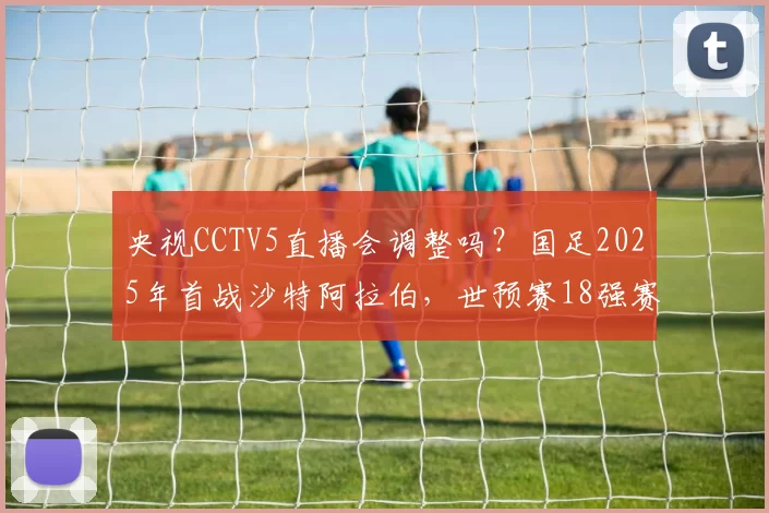 央视CCTV5直播会调整吗？国足2025年首战沙特阿拉伯，世预赛18强赛第五轮前瞻