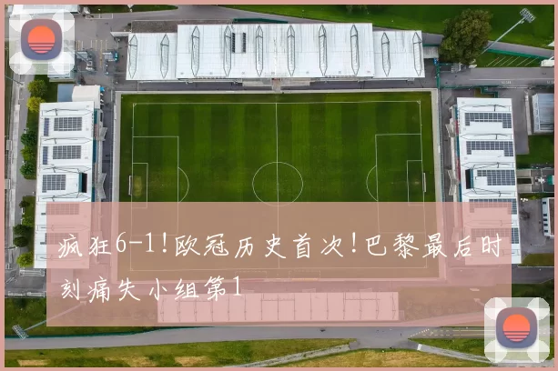 疯狂6-1!欧冠历史首次!巴黎最后时刻痛失小组第1