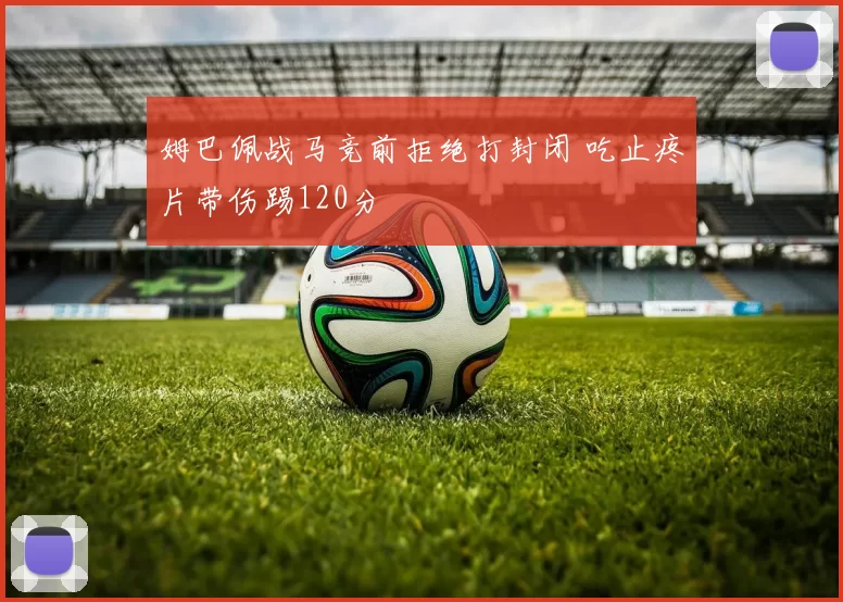 姆巴佩战马竞前拒绝打封闭 吃止疼片带伤踢120分