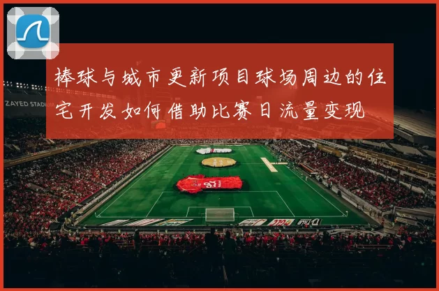 棒球与城市更新项目球场周边的住宅开发如何借助比赛日流量变现