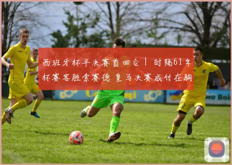 西班牙杯半决赛首回合｜ 时隔61年杯赛客胜索赛德 皇马决赛成竹在胸
