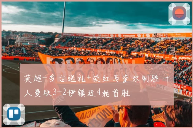 英超-多古送礼+染红马奎尔制胜 十人曼联3-2伊镇近4轮首胜
