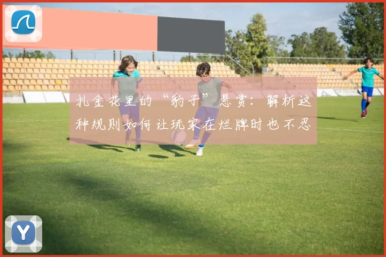 扎金花里的“豹子”悬赏：解析这种规则如何让玩家在烂牌时也不忍弃牌。（扎金花“豹子”奖励解析：为何这条规则让玩家烂牌也不愿弃牌）
