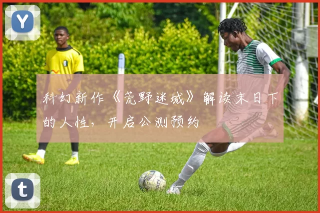 科幻新作《荒野迷城》解读末日下的人性，开启公测预约