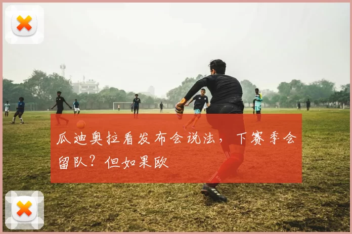 瓜迪奥拉看发布会说法，下赛季会留队？但如果欧